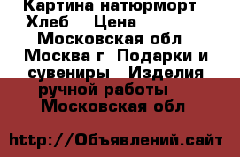 Картина натюрморт “ Хлеб“ › Цена ­ 15 000 - Московская обл., Москва г. Подарки и сувениры » Изделия ручной работы   . Московская обл.